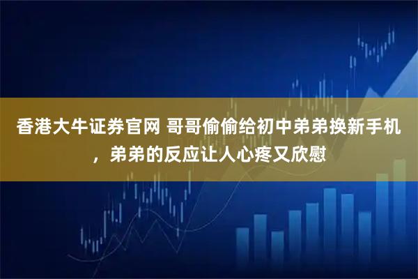 香港大牛证券官网 哥哥偷偷给初中弟弟换新手机，弟弟的反应让人心疼又欣慰