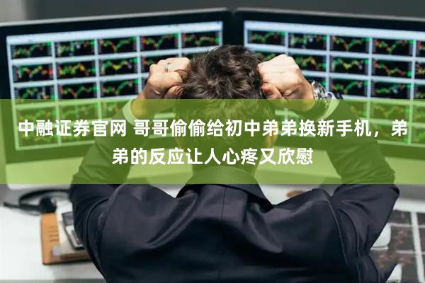 中融证券官网 哥哥偷偷给初中弟弟换新手机，弟弟的反应让人心疼又欣慰