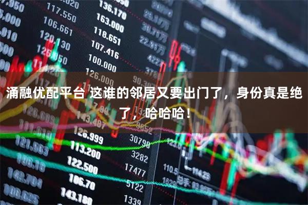 涌融优配平台 这谁的邻居又要出门了，身份真是绝了，哈哈哈！
