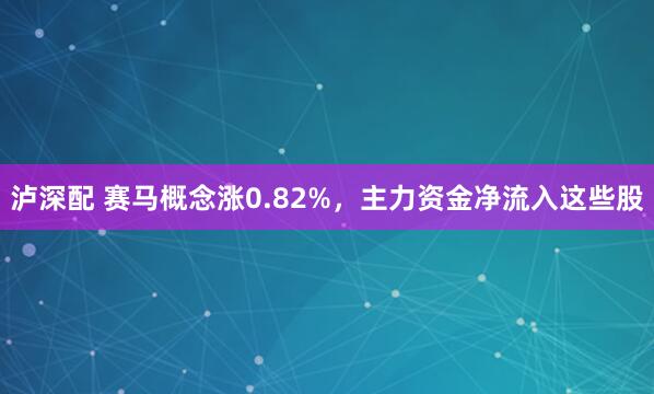 泸深配 赛马概念涨0.82%，主力资金净流入这些股