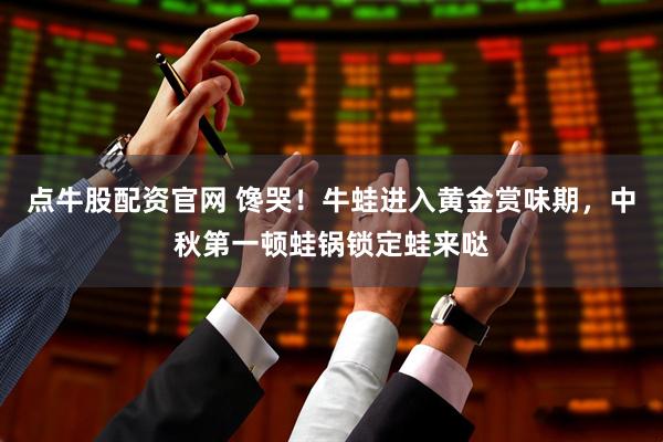 点牛股配资官网 馋哭！牛蛙进入黄金赏味期，中秋第一顿蛙锅锁定蛙来哒