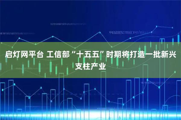 启灯网平台 工信部“十五五”时期将打造一批新兴支柱产业