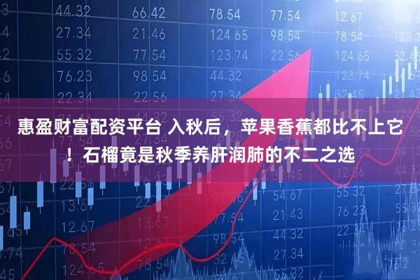 惠盈财富配资平台 入秋后，苹果香蕉都比不上它！石榴竟是秋季养肝润肺的不二之选