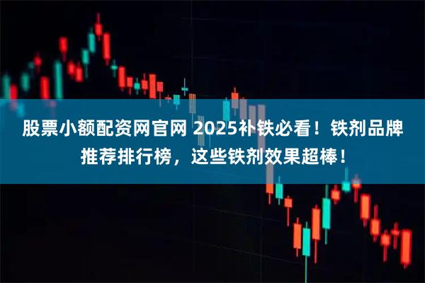 股票小额配资网官网 2025补铁必看！铁剂品牌推荐排行榜，这些铁剂效果超棒！