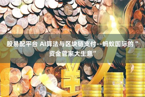 股易配平台 AI算法与区块链支付--蚂蚁国际的“资金管家大生意”