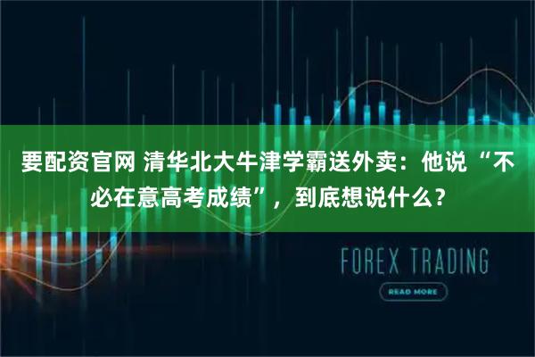 要配资官网 清华北大牛津学霸送外卖：他说 “不必在意高考成绩”，到底想说什么？