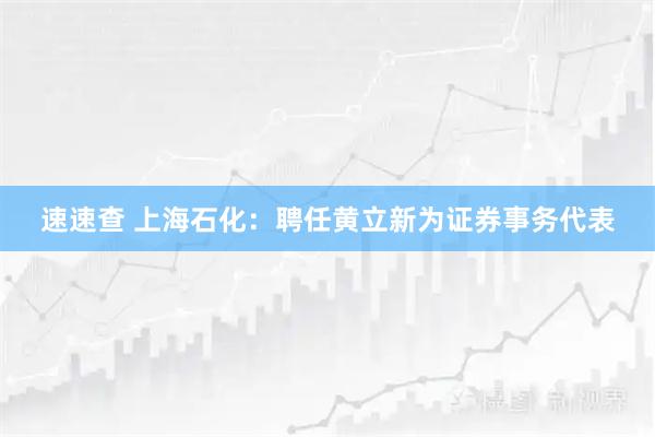 速速查 上海石化：聘任黄立新为证券事务代表