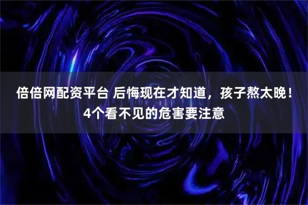 倍倍网配资平台 后悔现在才知道，孩子熬太晚！4个看不见的危害要注意