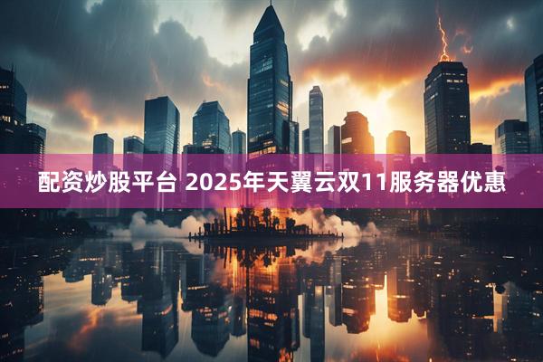 配资炒股平台 2025年天翼云双11服务器优惠
