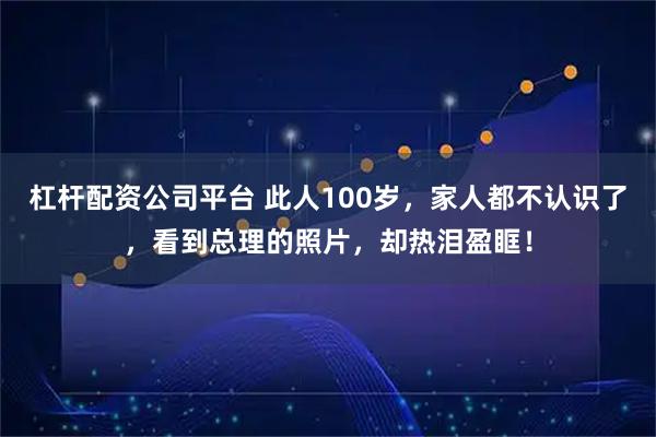 杠杆配资公司平台 此人100岁，家人都不认识了，看到总理的照片，却热泪盈眶！