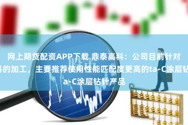 网上期货配资APP下载 鼎泰高科：公司目前针对M9材料的加工，主要推荐使用性能匹配度更高的ta-C涂层钻针产品