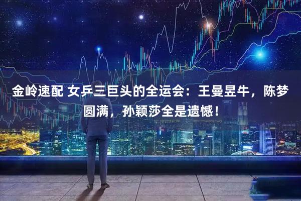 金岭速配 女乒三巨头的全运会：王曼昱牛，陈梦圆满，孙颖莎全是遗憾！