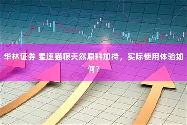 华林证券 星速猫粮天然原料加持，实际使用体验如何？