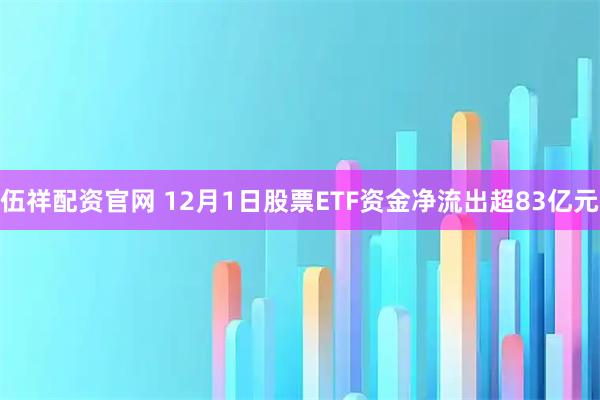 伍祥配资官网 12月1日股票ETF资金净流出超83亿元