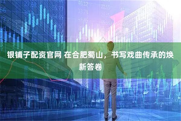 银铺子配资官网 在合肥蜀山，书写戏曲传承的焕新答卷