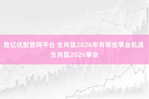 胜亿优配官网平台 生肖鼠2026年有哪些事业机遇 生肖鼠2026事业