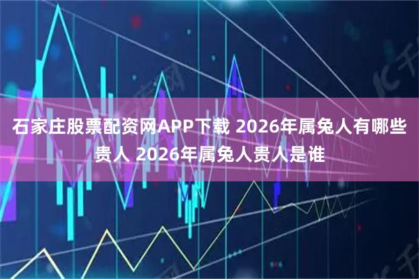 石家庄股票配资网APP下载 2026年属兔人有哪些贵人 2026年属兔人贵人是谁