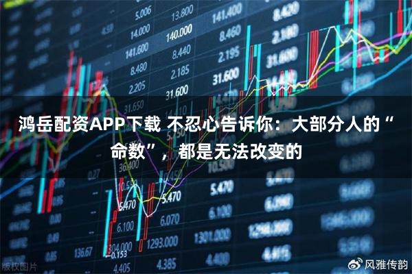 鸿岳配资APP下载 不忍心告诉你：大部分人的“命数”，都是无法改变的