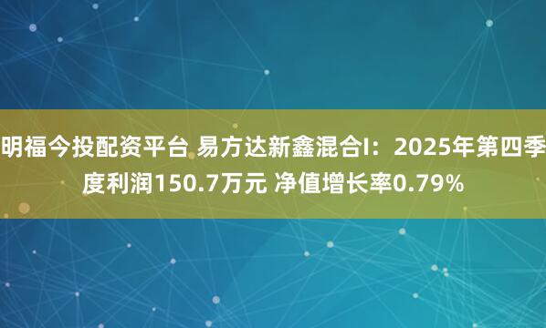 明福今投配资平台 易方达新鑫混合I：2025年第四季度利润150.7万元 净值增长率0.79%