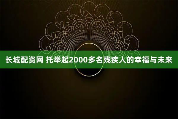 长城配资网 托举起2000多名残疾人的幸福与未来