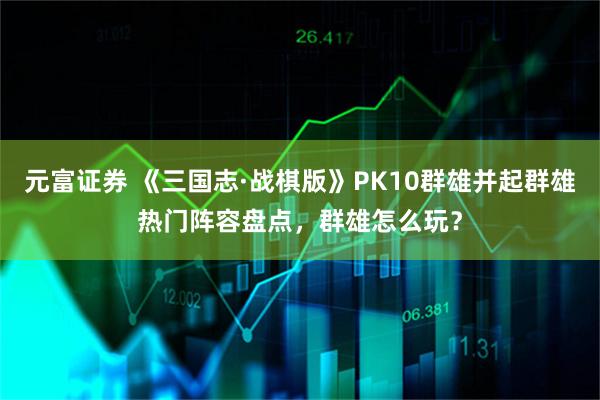 元富证券 《三国志·战棋版》PK10群雄并起群雄热门阵容盘点，群雄怎么玩？