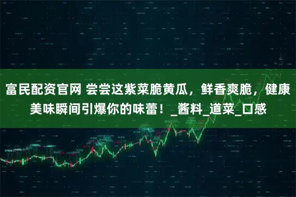 富民配资官网 尝尝这紫菜脆黄瓜，鲜香爽脆，健康美味瞬间引爆你的味蕾！_酱料_道菜_口感