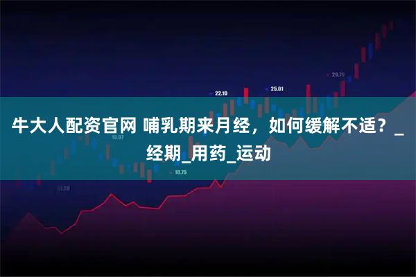牛大人配资官网 哺乳期来月经，如何缓解不适？_经期_用药_运动