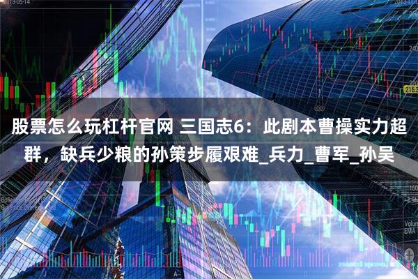 股票怎么玩杠杆官网 三国志6：此剧本曹操实力超群，缺兵少粮的孙策步履艰难_兵力_曹军_孙吴