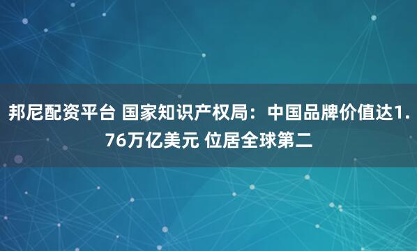 邦尼配资平台 国家知识产权局：中国品牌价值达1.76万亿美元 位居全球第二