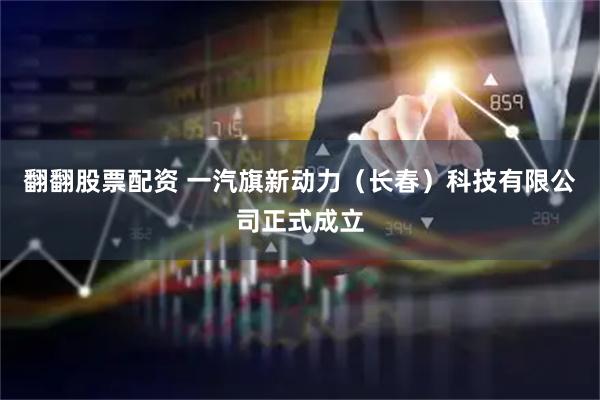 翻翻股票配资 一汽旗新动力（长春）科技有限公司正式成立