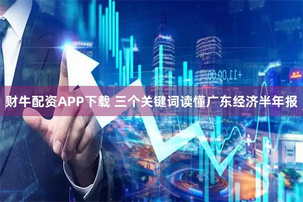 财牛配资APP下载 三个关键词读懂广东经济半年报