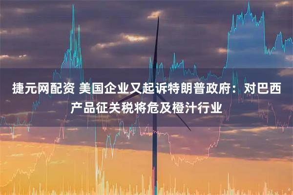 捷元网配资 美国企业又起诉特朗普政府：对巴西产品征关税将危及橙汁行业