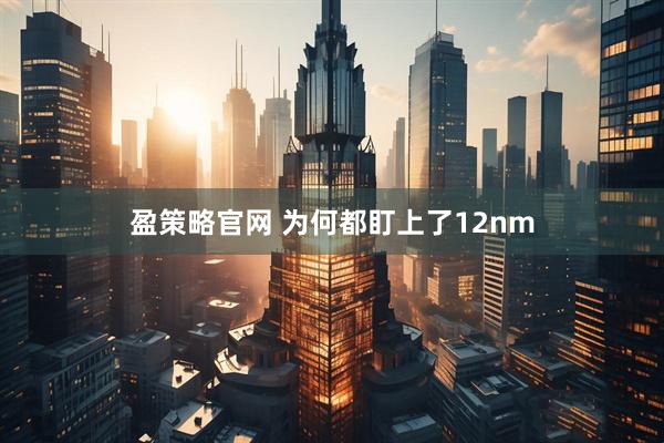 盈策略官网 为何都盯上了12nm