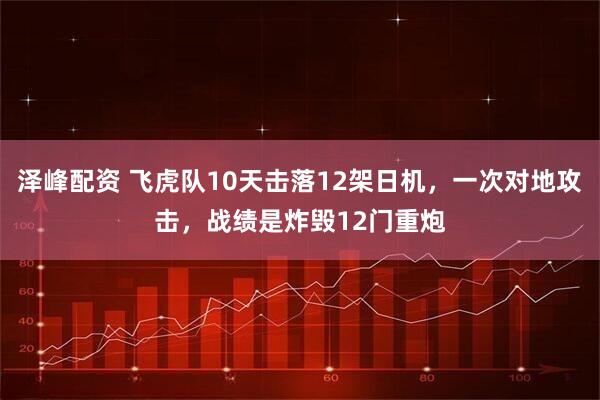 泽峰配资 飞虎队10天击落12架日机，一次对地攻击，战绩是炸毁12门重炮
