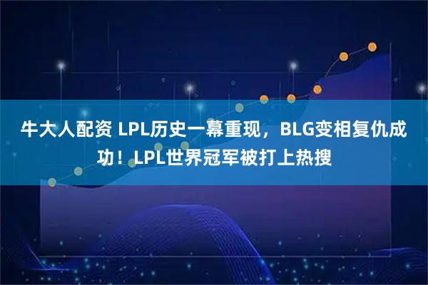 牛大人配资 LPL历史一幕重现，BLG变相复仇成功！LPL世界冠军被打上热搜