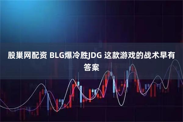 股巢网配资 BLG爆冷胜JDG 这款游戏的战术早有答案